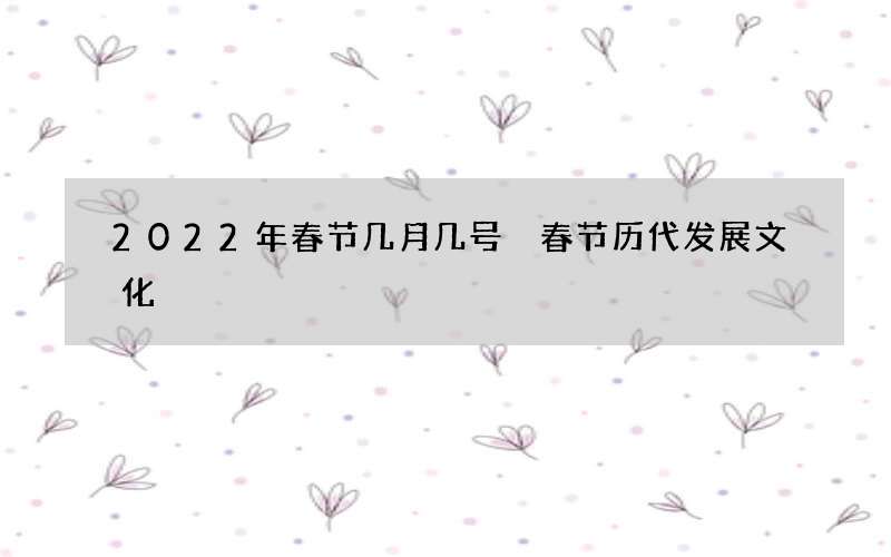 2022年春节几月几号 春节历代发展文化